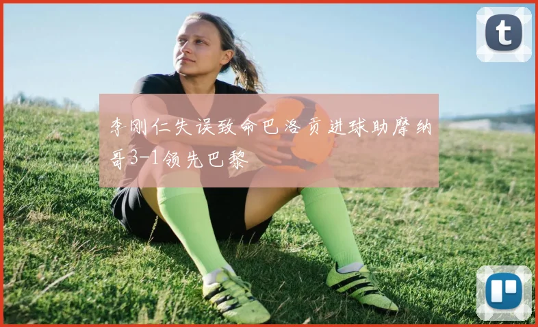 李刚仁失误致命巴洛贡进球助摩纳哥3-1领先巴黎