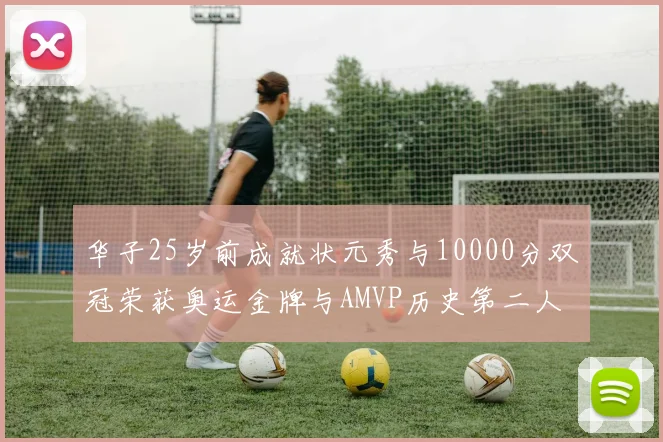 华子25岁前成就状元秀与10000分双冠荣获奥运金牌与AMVP历史第二人比肩老詹