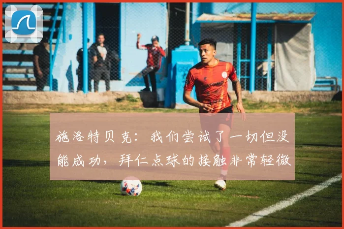 施洛特贝克：我们尝试了一切但没能成功，拜仁点球的接触非常轻微
