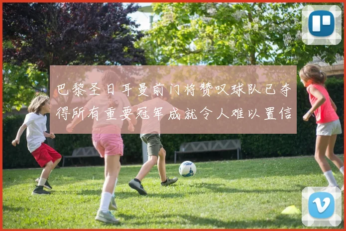 巴黎圣日耳曼前门将赞叹球队已夺得所有重要冠军成就令人难以置信