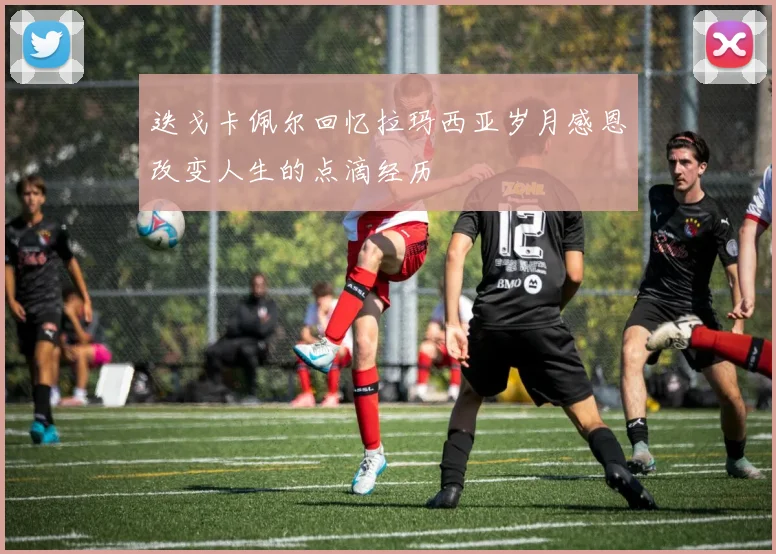 迭戈卡佩尔回忆拉玛西亚岁月感恩改变人生的点滴经历