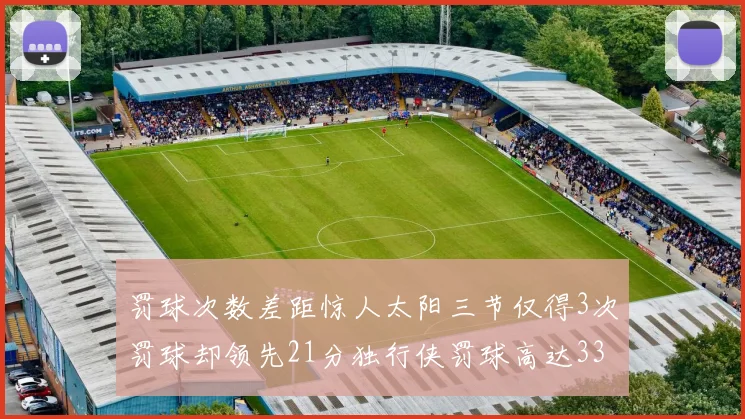 罚球次数差距惊人太阳三节仅得3次罚球却领先21分独行侠罚球高达33次