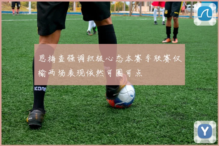 恩梅查强调积极心态本赛季联赛仅输两场表现依然可圈可点