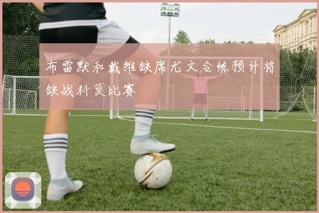 布雷默和戴维缺席尤文合练预计将缺战科莫比赛
