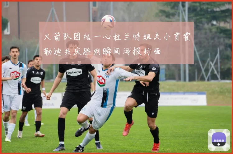 火箭队团结一心杜兰特姐夫小贾霍勒迪共庆胜利瞬间海报封面