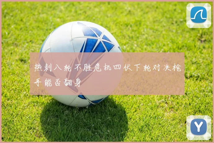 热刺八轮不胜危机四伏下轮对决枪手能否翻身