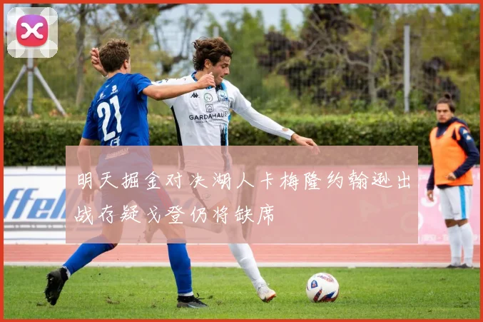 明天掘金对决湖人卡梅隆约翰逊出战存疑戈登仍将缺席