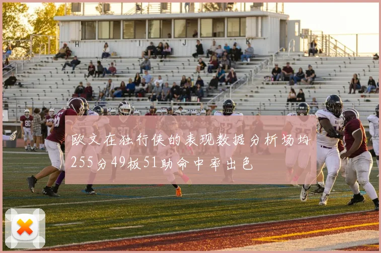 欧文在独行侠的表现数据分析场均255分49板51助命中率出色
