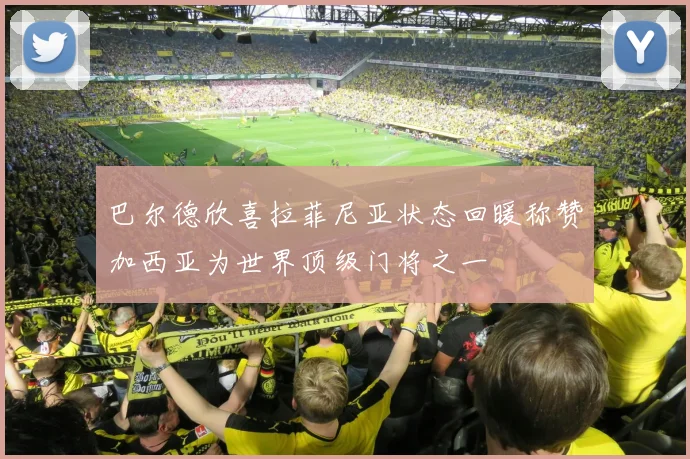 巴尔德欣喜拉菲尼亚状态回暖称赞加西亚为世界顶级门将之一