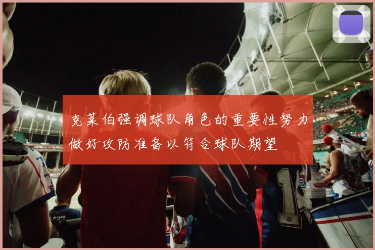 克莱伯强调球队角色的重要性努力做好攻防准备以符合球队期望