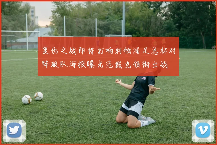 复仇之战即将打响利物浦足总杯对阵狼队海报曝光范戴克领衔出战