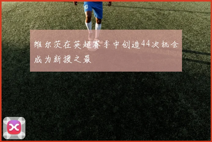 维尔茨在英超赛季中创造44次机会成为新援之最