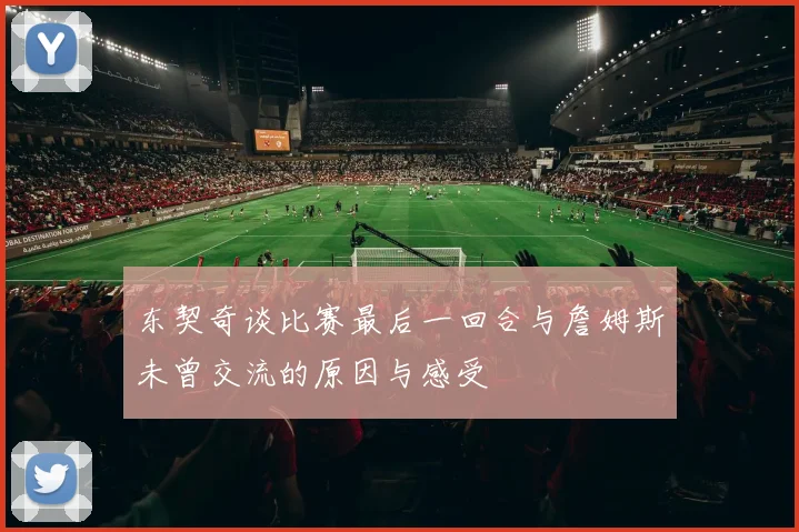 东契奇谈比赛最后一回合与詹姆斯未曾交流的原因与感受