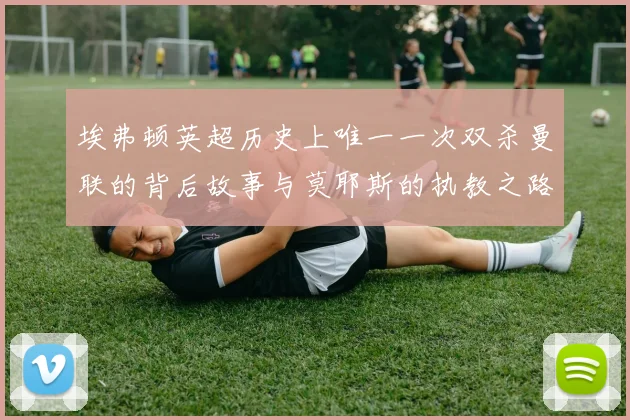 埃弗顿英超历史上唯一一次双杀曼联的背后故事与莫耶斯的执教之路