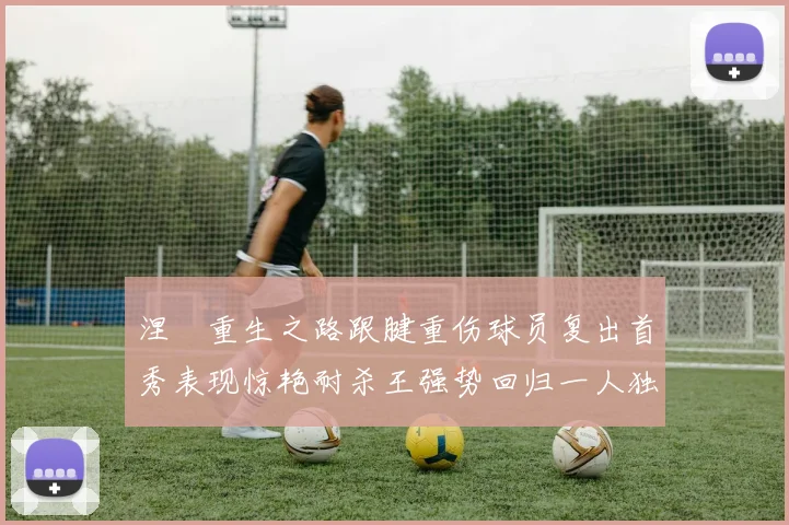 涅槃重生之路跟腱重伤球员复出首秀表现惊艳耐杀王强势回归一人独得30分以上