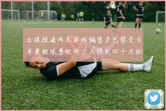 法媒报道两兄弟诈骗售卖巴黎圣日耳曼假球票致两千人损失四十万欧元