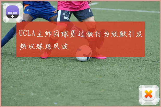 UCLA主帅因球员过激行为致歉引发热议球场风波