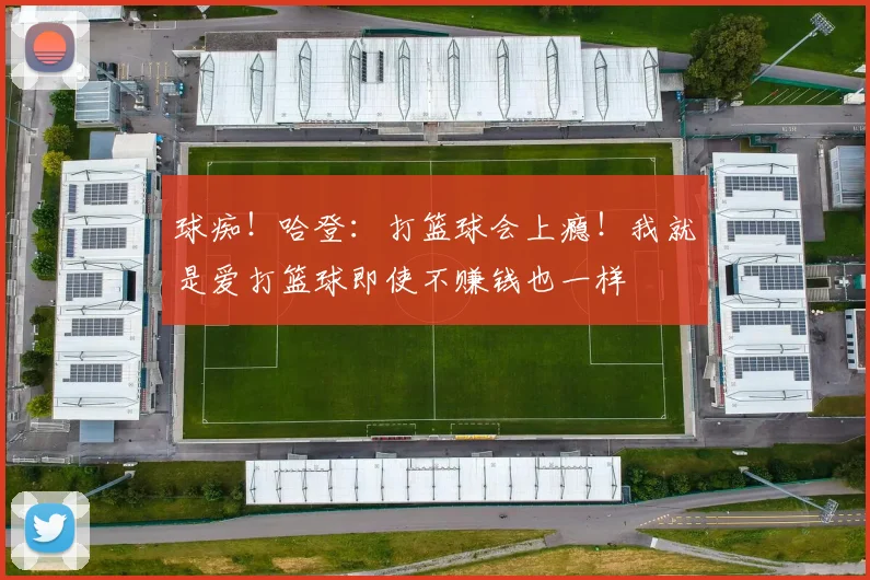 球痴！哈登：打篮球会上瘾！我就是爱打篮球即使不赚钱也一样