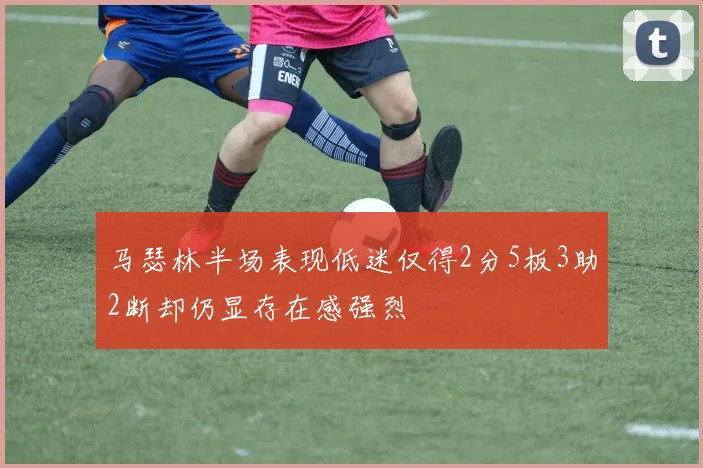 马瑟林半场表现低迷仅得2分5板3助2断却仍显存在感强烈