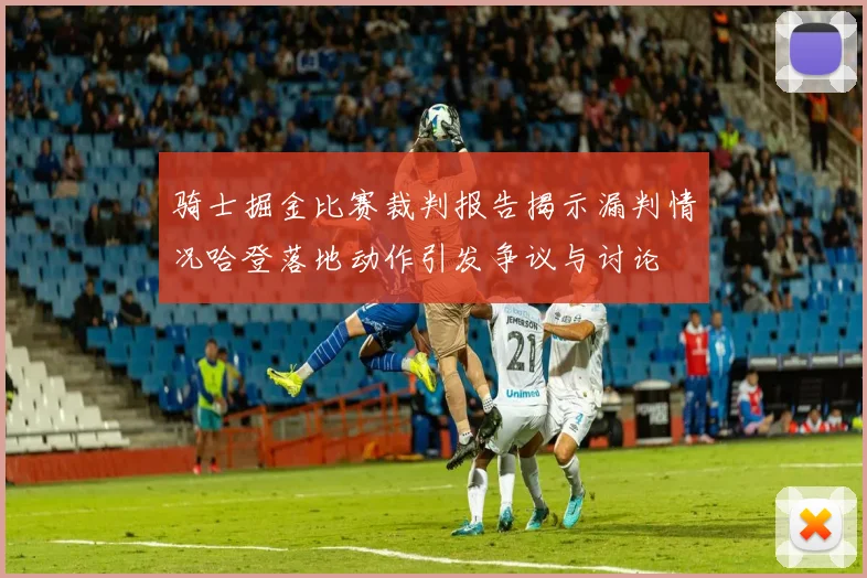 骑士掘金比赛裁判报告揭示漏判情况哈登落地动作引发争议与讨论