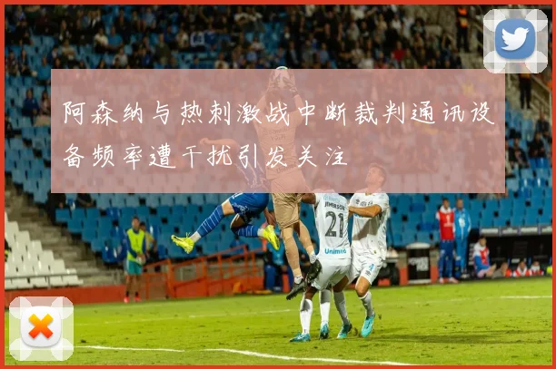 阿森纳与热刺激战中断裁判通讯设备频率遭干扰引发关注