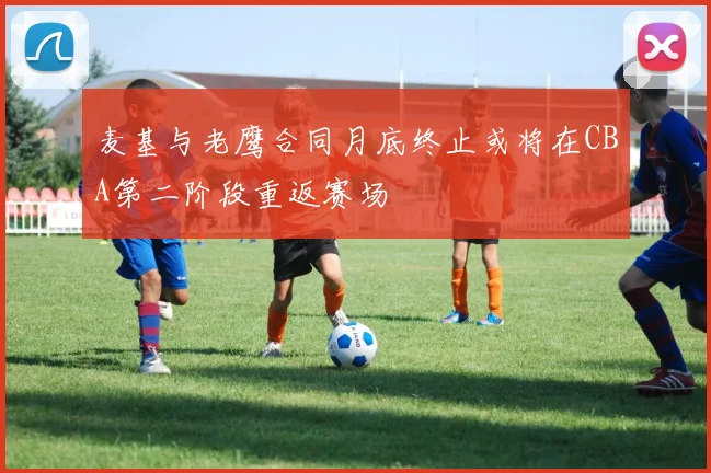 麦基与老鹰合同月底终止或将在CBA第二阶段重返赛场