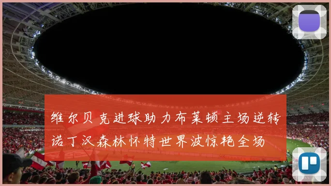 维尔贝克进球助力布莱顿主场逆转诺丁汉森林怀特世界波惊艳全场