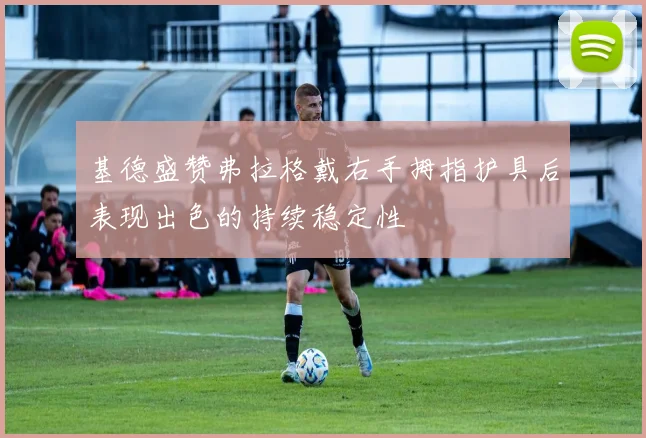 基德盛赞弗拉格戴右手拇指护具后表现出色的持续稳定性