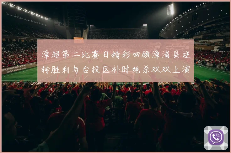 漳超第二比赛日精彩回顾漳浦县逆转胜利与台投区补时绝杀双双上演